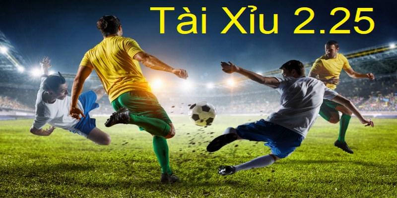 Tất Tần Tật Về Kèo Tài Xỉu 2.25 Giúp Bet Thủ Cá Cược Dễ Dàng